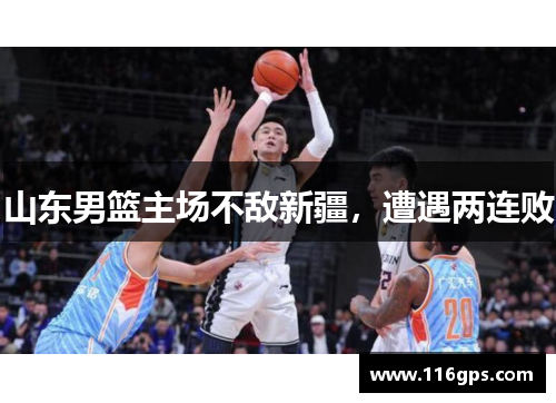 山东男篮主场不敌新疆，遭遇两连败