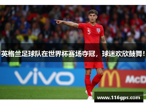 英格兰足球队在世界杯赛场夺冠，球迷欢欣鼓舞！