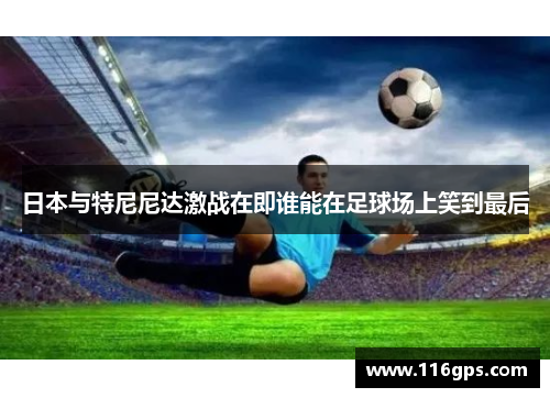 日本与特尼尼达激战在即谁能在足球场上笑到最后