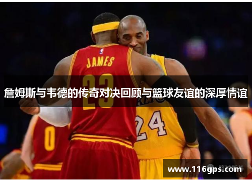 詹姆斯与韦德的传奇对决回顾与篮球友谊的深厚情谊