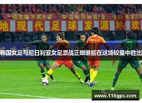 韩国女足与尼日利亚女足激战正酣谁能在这场较量中胜出