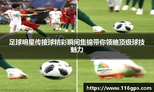 足球明星传接球精彩瞬间集锦带你领略顶级球技魅力
