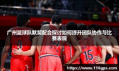 广州篮球队默契配合探讨如何提升团队协作与比赛表现
