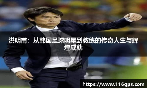 洪明甫：从韩国足球明星到教练的传奇人生与辉煌成就